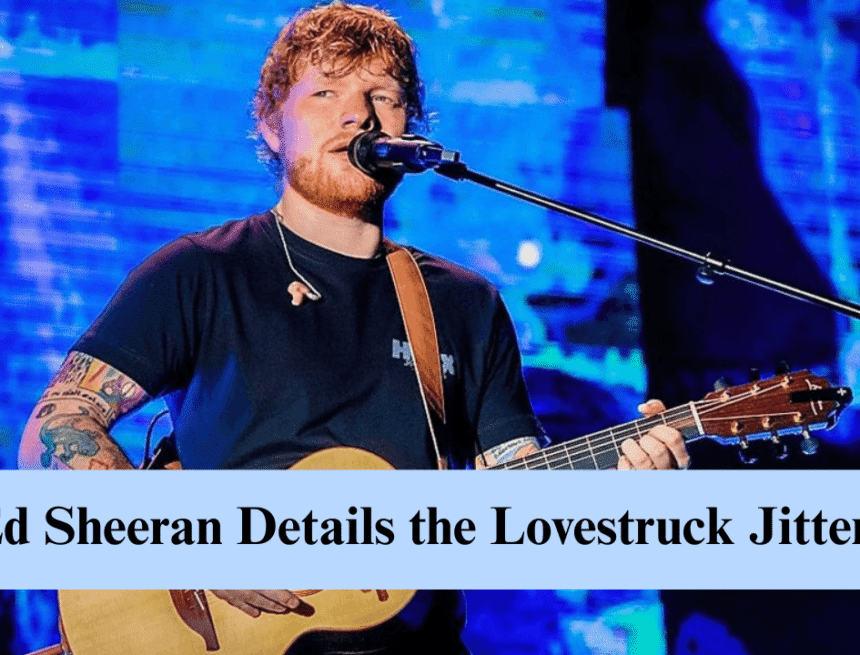 ed sheeran details the lovestruck jitters in sweet acoustic song