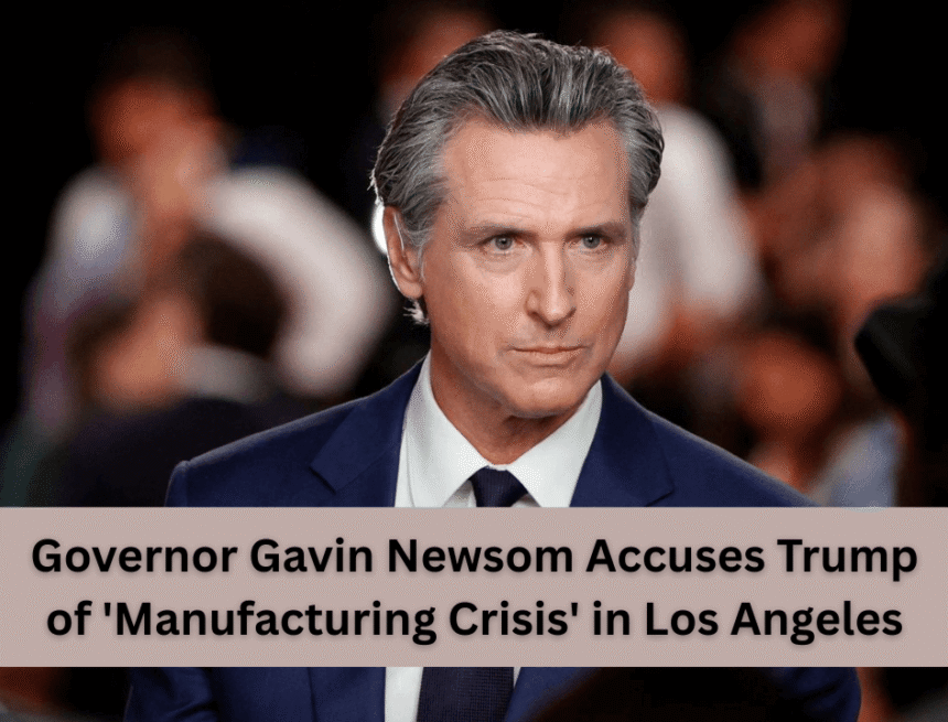 governor gavin newsom accuses trump of 'manufacturing crisis' in los angeles governor gavin newsom accuses trump of 'manufacturing crisis' in los angeles